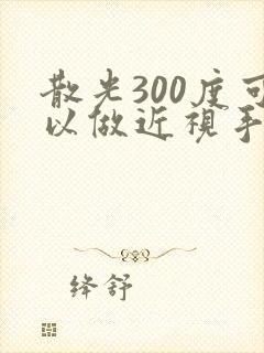 散光300度可以做近视手术吗