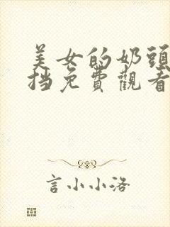 美女的奶头无遮挡免费观看久久久久