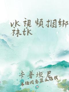 vk视频捆绑白袜tk