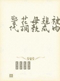 警花母亲被富二代调教成肉便器母狗