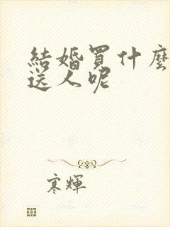 结婚买什么东西送人呢