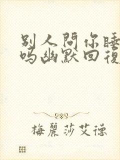 别人问你睡醒了吗幽默回复