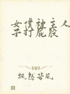 女仆被主人脱裤子打屁股