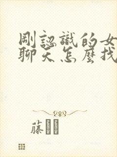 刚认识的女孩子聊天怎么找话题