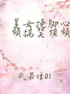 美女挠脚心的视频搞笑视频大全