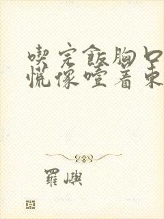 吃完饭胸口堵得慌像噎着东西