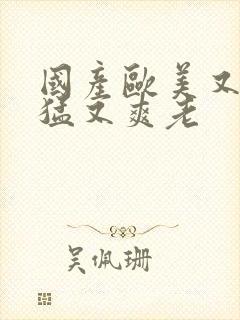 国产欧美又粗又猛又爽老