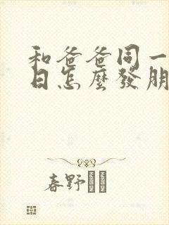 和爸爸同一天生日怎么发朋友圈