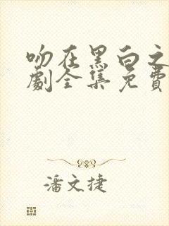 吻在黑白之间短剧全集免费观看