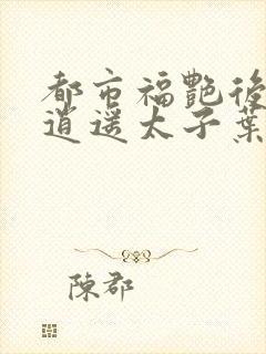 都市福艳后宫之逍遥太子叶希在线阅读