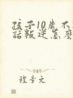 孩子10岁不听话叛逆怎么管教