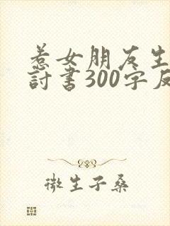 惹女朋友生气检讨书300字反省自己