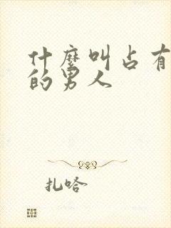 什么叫占有欲强的男人