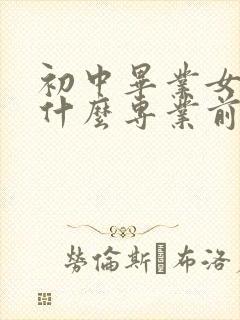 初中毕业女孩学什么专业前景好好就业