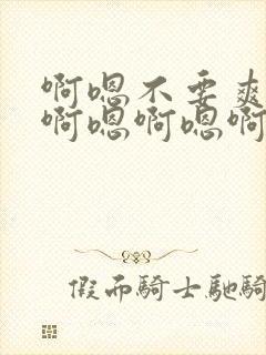 啊嗯不要爽不爽啊嗯啊嗯啊