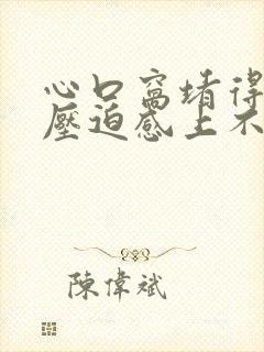 心口窝堵得慌有压迫感上不来气