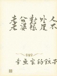 老公对外人好对老婆态度不好的句子