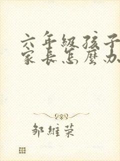 六年级孩子厌学家长怎么办