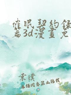 催眠契约录夺舍篇3d漫画免费阅读