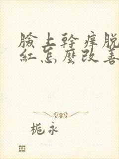 脸上干痒脱皮发红怎么改善