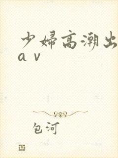 少妇高潮出白浆aⅴ