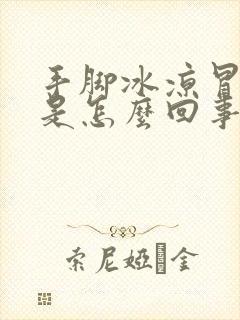 手脚冰凉冒虚汗是怎么回事女性