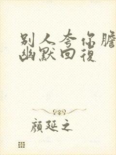 别人夸你胆子大幽默回复