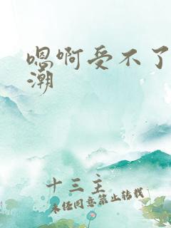 嗯啊受不了了高潮