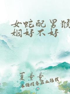 女蛇配男猴的婚姻好不好