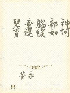 儿童脑部神经发育迟缓如何治疗