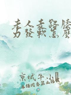 老人走路膝盖无力发软怎么回事