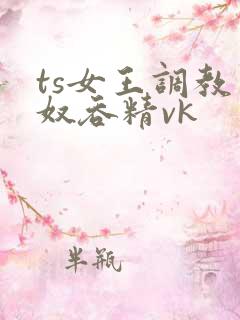 ts女王调教男奴吞精vk