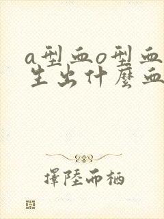 a型血o型血能生出什么血型的孩子