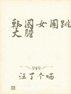 韩国女团跳舞多大胆