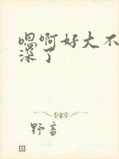 嗯啊好大不要太深了