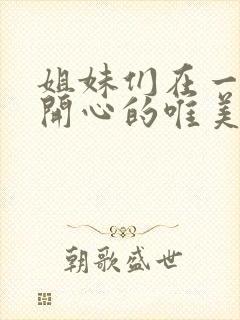 姐妹们在一起很开心的唯美句子