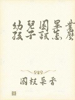 幼儿园毕业寄语孩子该怎么感谢老师