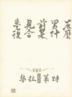 梦见前男友回来复合是什么意思