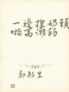 一边捏奶头一边啪高潮的