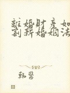 离婚财产如何分割新婚姻法2022年一方出轨