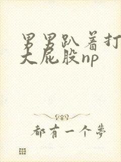 男男趴着打浑圆大屁股np