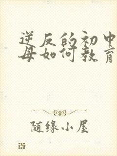 逆反的初中生父母如何教育