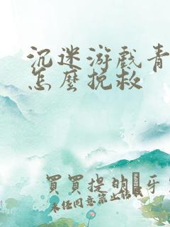 沉迷游戏青少年怎么挽救