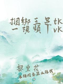 捆绑玉足tk一一视频丨vk
