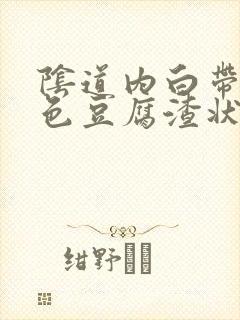 阴道内白带成绿色豆腐渣状是怎么回事