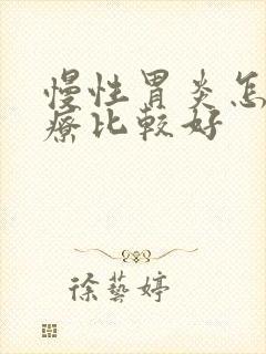 慢性胃炎怎么治疗比较好