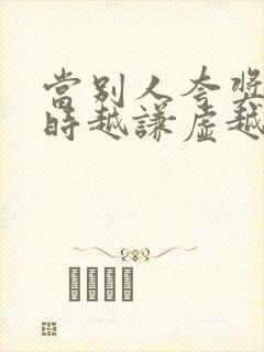 当别人夸奖自己时越谦虚越好