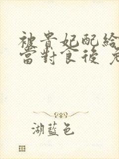 被贵妃配给太监当对食后 免费看