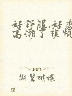 好舒服,好爽,高潮了视频