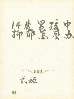 14岁男孩中度抑郁怎么办